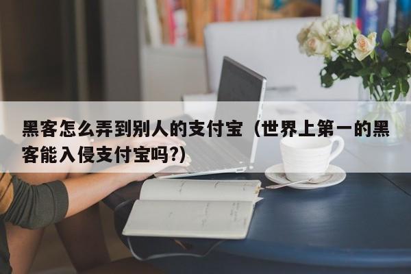 黑客怎么弄到别人的支付宝（世界上第一的黑客能入侵支付宝吗?）