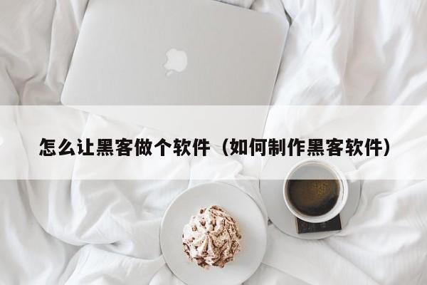 怎么让黑客做个软件（如何制作黑客软件）