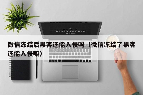 微信冻结后黑客还能入侵吗（微信冻结了黑客还能入侵嘛）