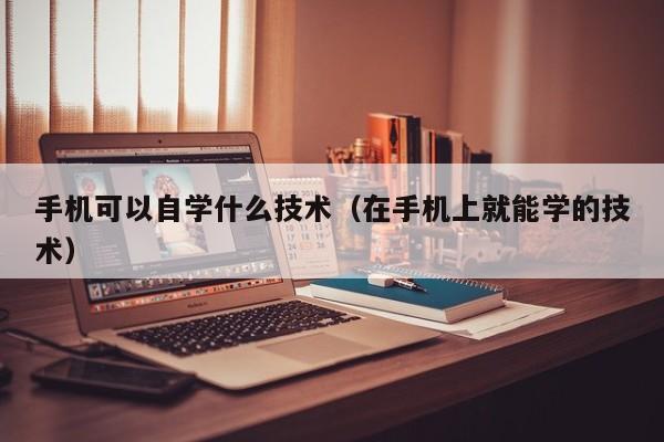 手机可以自学什么技术（在手机上就能学的技术）