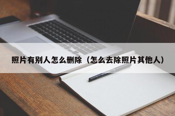 照片有别人怎么删除（怎么去除照片其他人）