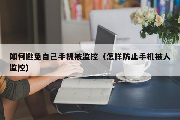 如何避免自己手机被监控（怎样防止手机被人监控）