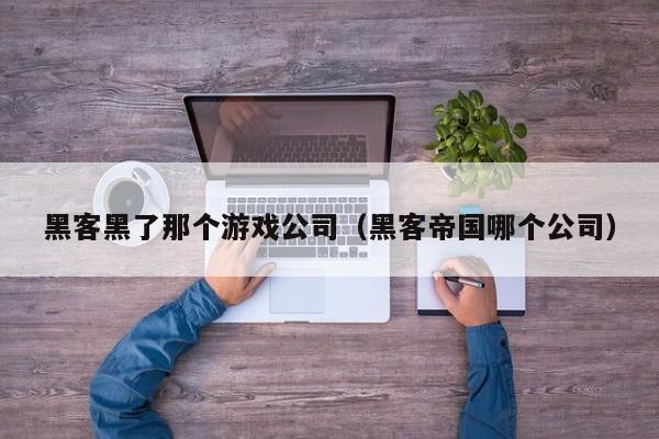 黑客黑了那个游戏公司（黑客帝国哪个公司）