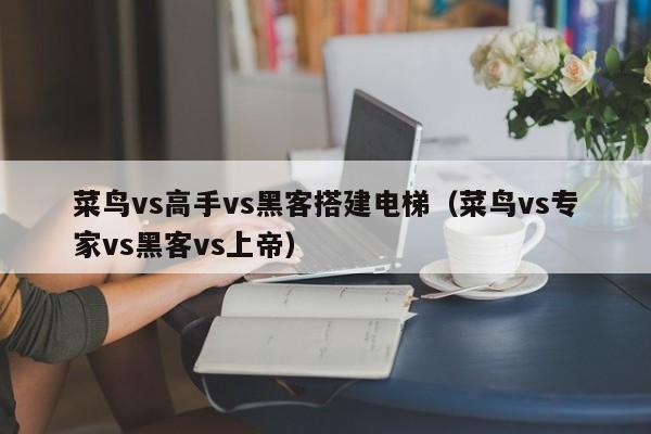 菜鸟vs高手vs黑客搭建电梯（菜鸟vs专家vs黑客vs上帝）