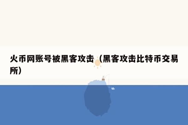 火币网账号被黑客攻击（黑客攻击比特币交易所）