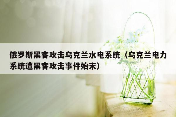 俄罗斯黑客攻击乌克兰水电系统（乌克兰电力系统遭黑客攻击事件始末）