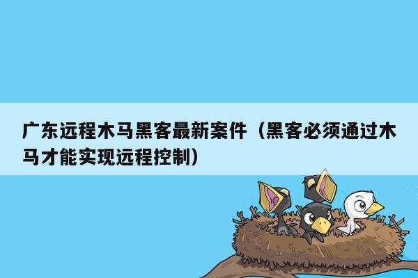 广东远程木马黑客最新案件（黑客必须通过木马才能实现远程控制）