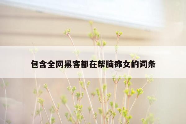 包含全网黑客都在帮脑瘫女的词条