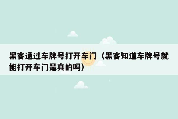 黑客通过车牌号打开车门（黑客知道车牌号就能打开车门是真的吗）