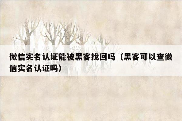 微信实名认证能被黑客找回吗（黑客可以查微信实名认证吗）