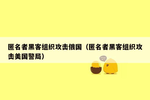 匿名者黑客组织攻击俄国（匿名者黑客组织攻击美国警局）