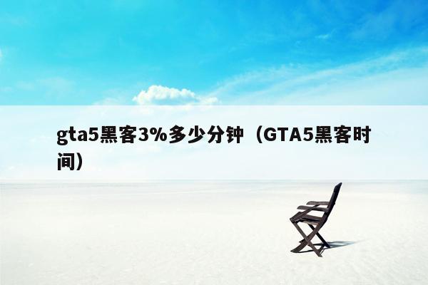 gta5黑客3%多少分钟（GTA5黑客时间）