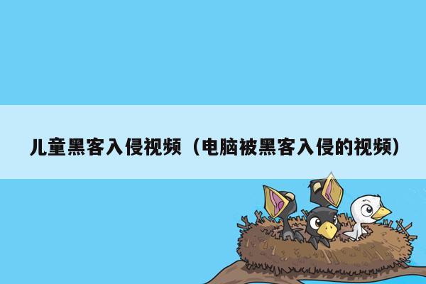 儿童黑客入侵视频（电脑被黑客入侵的视频）