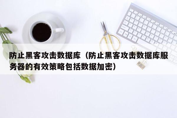 防止黑客攻击数据库（防止黑客攻击数据库服务器的有效策略包括数据加密）