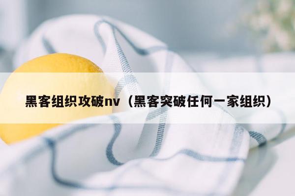 黑客组织攻破nv（黑客突破任何一家组织）