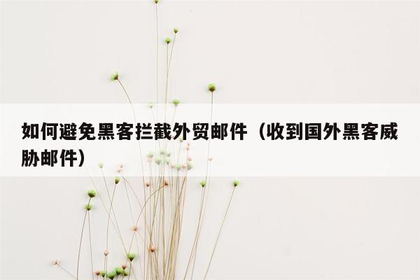 如何避免黑客拦截外贸邮件（收到国外黑客威胁邮件）