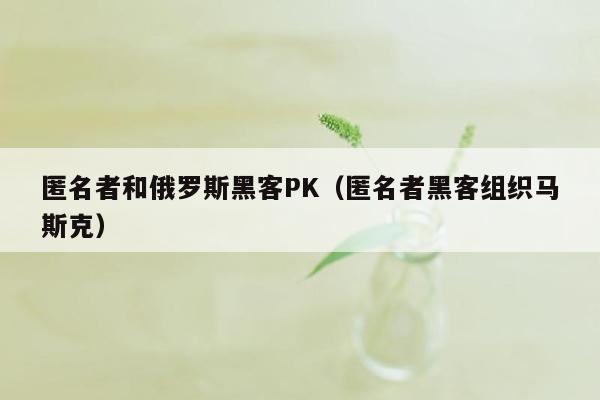 匿名者和俄罗斯黑客PK（匿名者黑客组织马斯克）