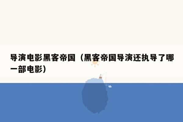 导演电影黑客帝国（黑客帝国导演还执导了哪一部电影）