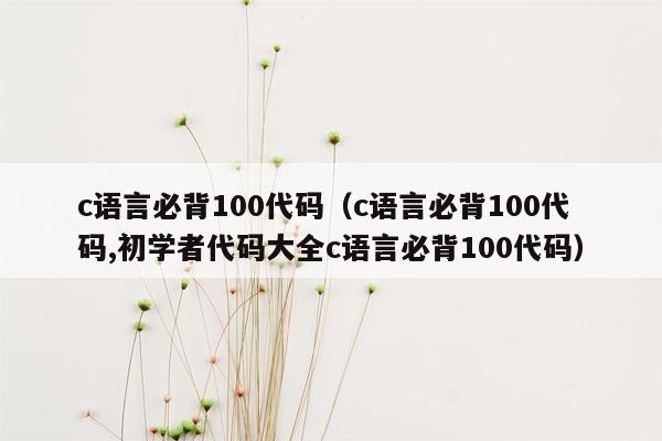 c语言必背100代码（c语言必背100代码,初学者代码大全c语言必背100代码）