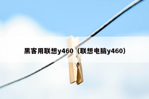 黑客用联想y460（联想电脑y460）