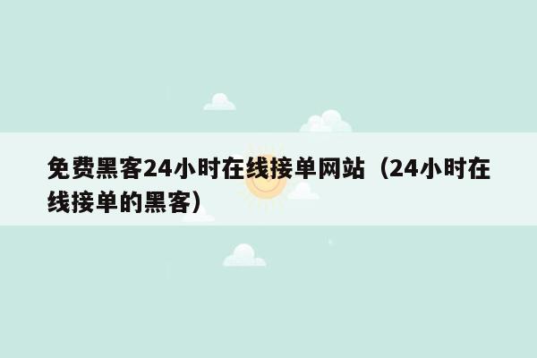 免费黑客24小时在线接单网站（24小时在线接单的黑客）