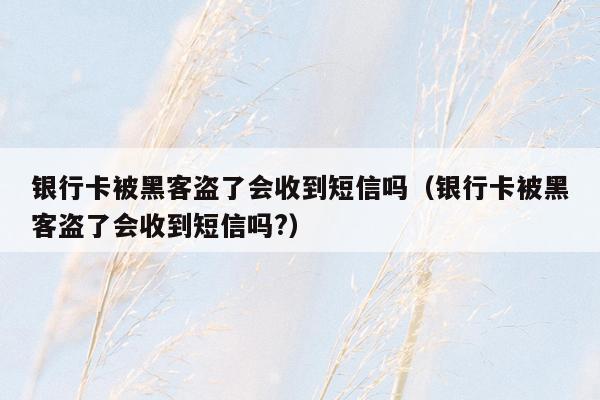 银行卡被黑客盗了会收到短信吗（银行卡被黑客盗了会收到短信吗?）