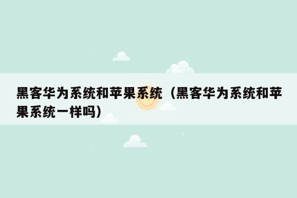 黑客华为系统和苹果系统（黑客华为系统和苹果系统一样吗）