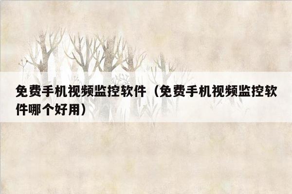 免费手机视频监控软件（免费手机视频监控软件哪个好用）