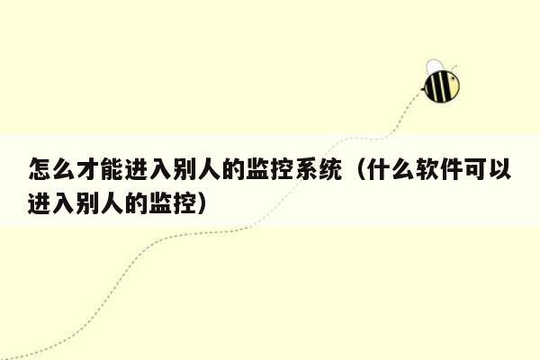 怎么才能进入别人的监控系统（什么软件可以进入别人的监控）