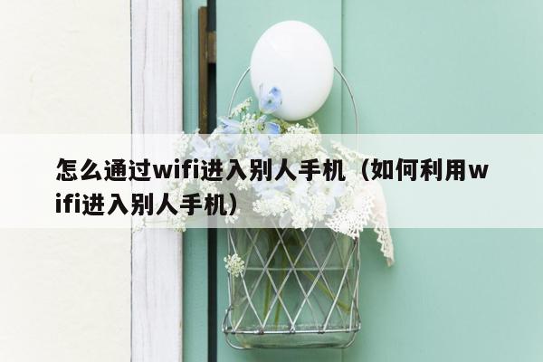 怎么通过wifi进入别人手机（如何利用wifi进入别人手机）