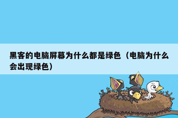 黑客的电脑屏幕为什么都是绿色（电脑为什么会出现绿色）