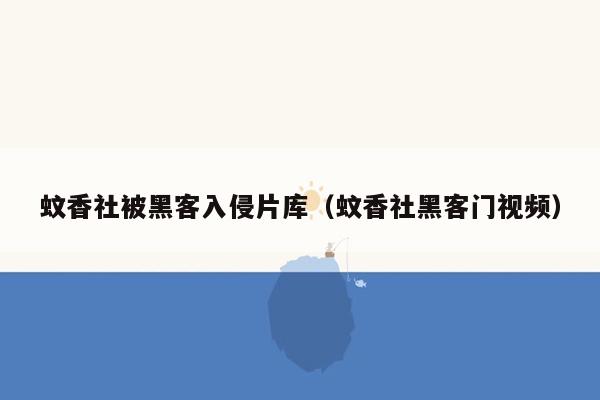 蚊香社被黑客入侵片库（蚊香社黑客门视频）