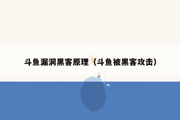 斗鱼漏洞黑客原理（斗鱼被黑客攻击）