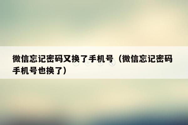 微信忘记密码又换了手机号（微信忘记密码 手机号也换了）