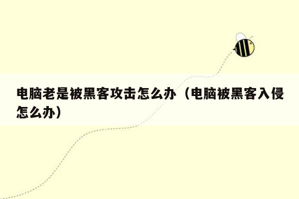 电脑老是被黑客攻击怎么办（电脑被黑客入侵怎么办）