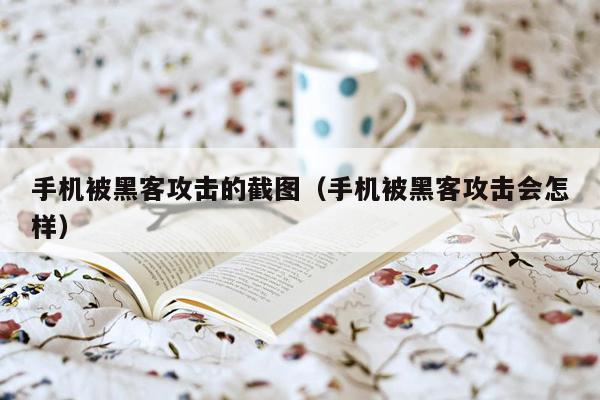 手机被黑客攻击的截图（手机被黑客攻击会怎样）