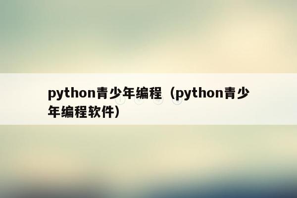 python青少年编程（python青少年编程软件）