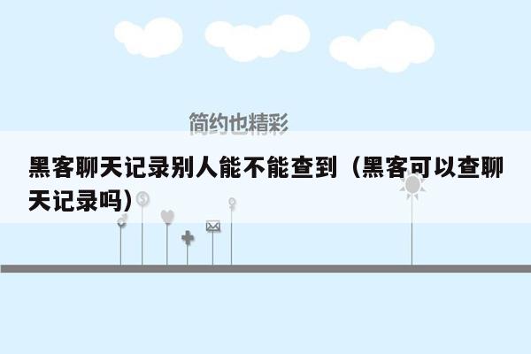 黑客聊天记录别人能不能查到（黑客可以查聊天记录吗）