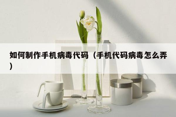 如何制作手机病毒代码（手机代码病毒怎么弄）