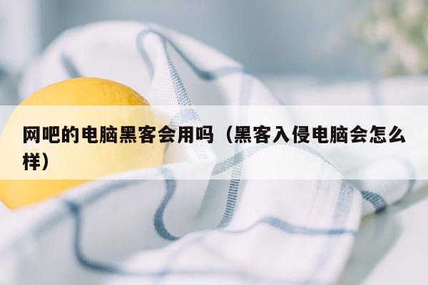 网吧的电脑黑客会用吗（黑客入侵电脑会怎么样）