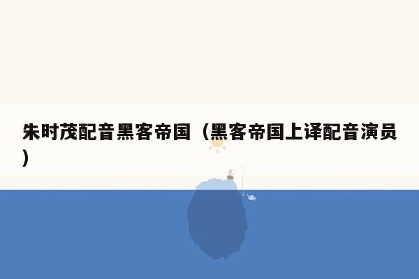 朱时茂配音黑客帝国（黑客帝国上译配音演员）