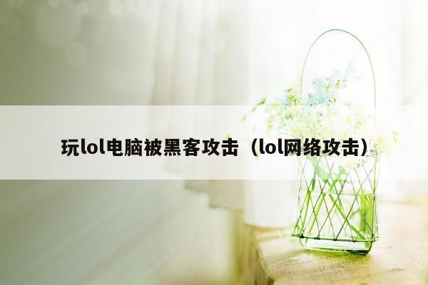 玩lol电脑被黑客攻击（lol网络攻击）