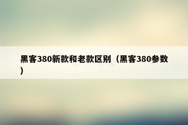 黑客380新款和老款区别（黑客380参数）