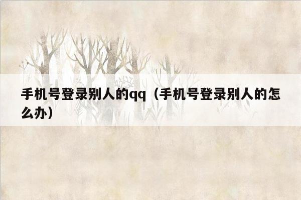 手机号登录别人的qq（手机号登录别人的怎么办）