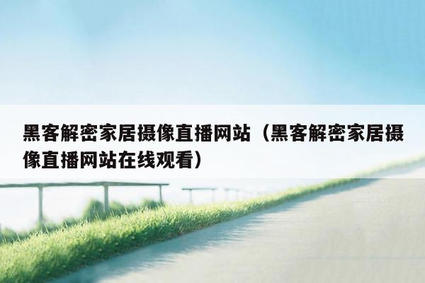 黑客解密家居摄像直播网站（黑客解密家居摄像直播网站在线观看）