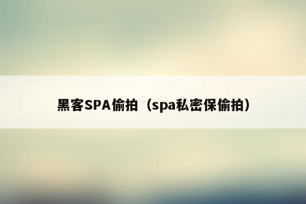 黑客SPA偷拍（spa私密保偷拍）