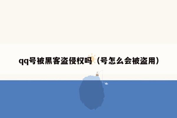 qq号被黑客盗侵权吗（号怎么会被盗用）