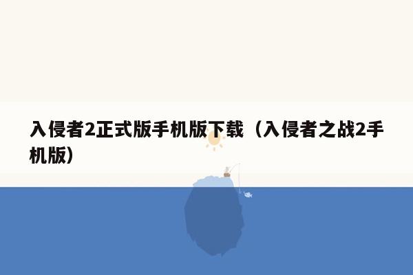 入侵者2正式版手机版下载（入侵者之战2手机版）