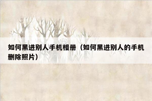 如何黑进别人手机相册（如何黑进别人的手机删除照片）