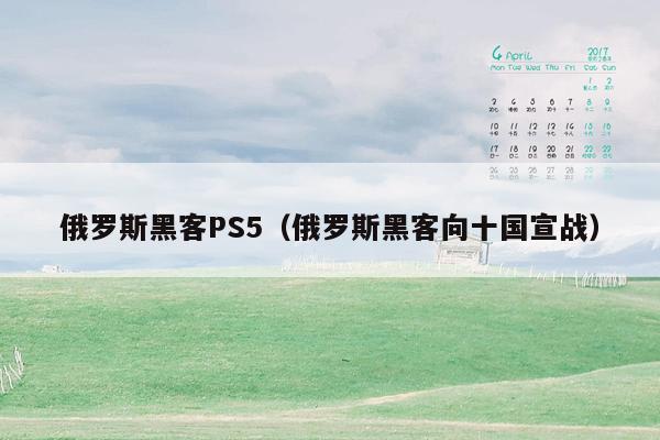 俄罗斯黑客PS5（俄罗斯黑客向十国宣战）